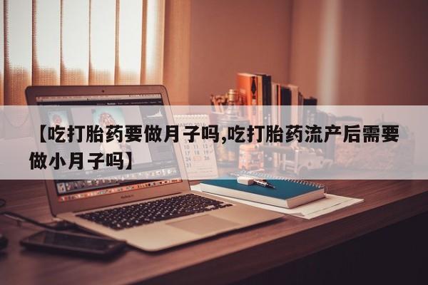 打胎药私人专卖微信网上药店【吃打胎药要做月子吗,吃打胎药流产后需要做小月子吗】