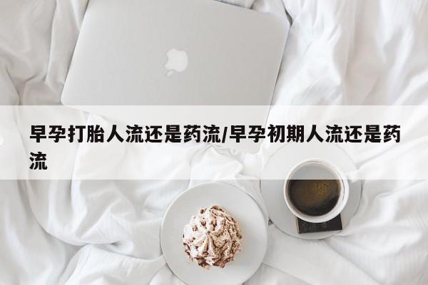 打胎药私人专卖微信网上药店早孕打胎人流还是药流/早孕初期人流还是药流