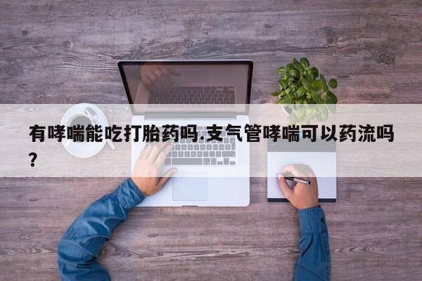 打胎药私人专卖微信网上药店有哮喘能吃打胎药吗.支气管哮喘可以药流吗？