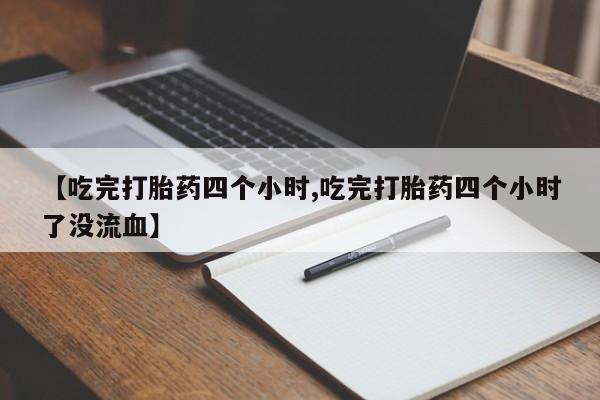 打胎药私人专卖微信网上药店【吃完打胎药四个小时,吃完打胎药四个小时了没流血】