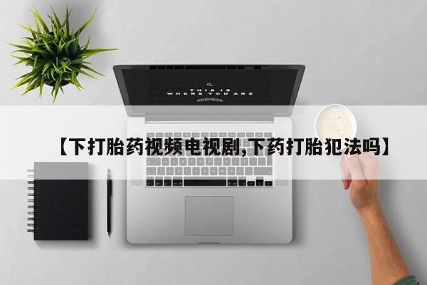 打胎药私人专卖微信网上药店【下打胎药视频电视剧,下药打胎犯法吗】