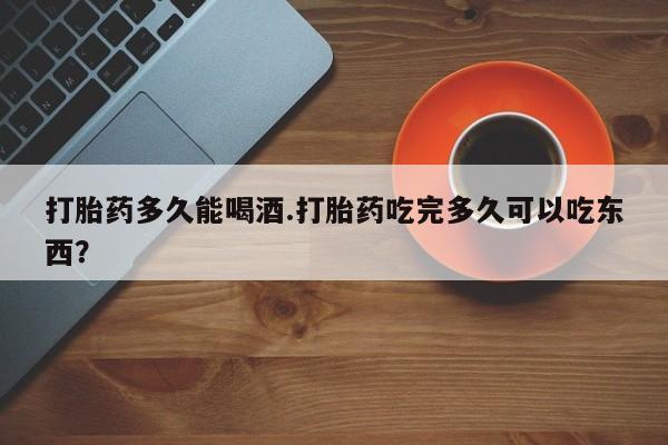 打胎药私人专卖微信网上药店打胎药多久能喝酒.打胎药吃完多久可以吃东西？