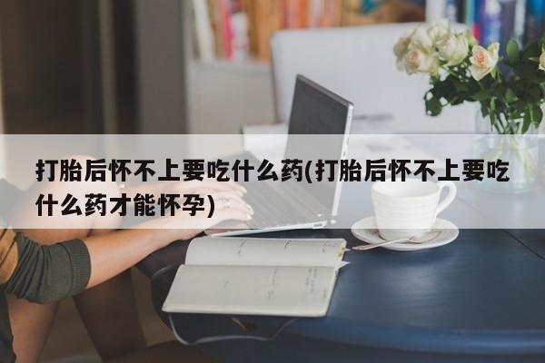 打胎药私人专卖微信网上药店打胎后怀不上要吃什么药(打胎后怀不上要吃什么药才能怀孕)