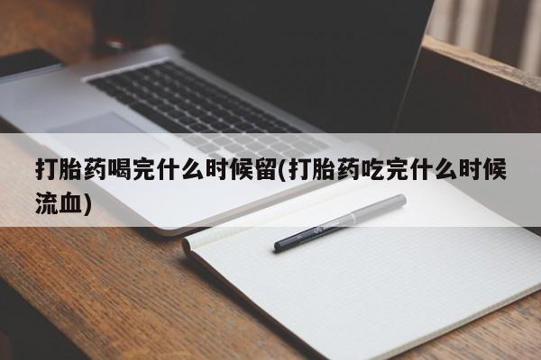 打胎药私人专卖微信网上药店打胎药喝完什么时候留(打胎药吃完什么时候流血)