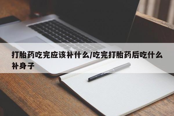 打胎药私人专卖微信网上药店打胎药吃完应该补什么/吃完打胎药后吃什么补身子