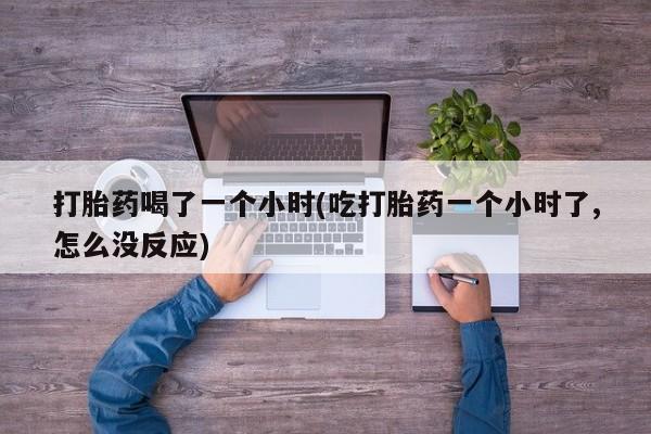 打胎药私人专卖微信网上药店打胎药喝了一个小时(吃打胎药一个小时了,怎么没反应)