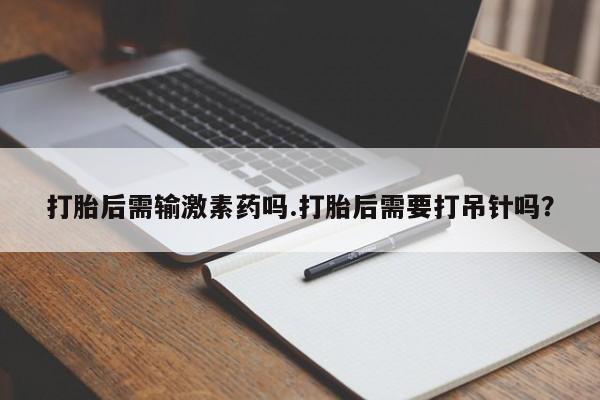 打胎药私人专卖微信网上药店打胎后需输激素药吗.打胎后需要打吊针吗？