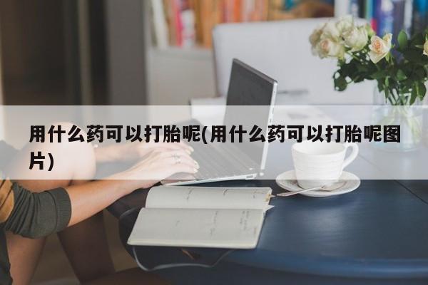 打胎药私人专卖微信网上药店用什么药可以打胎呢(用什么药可以打胎呢图片)