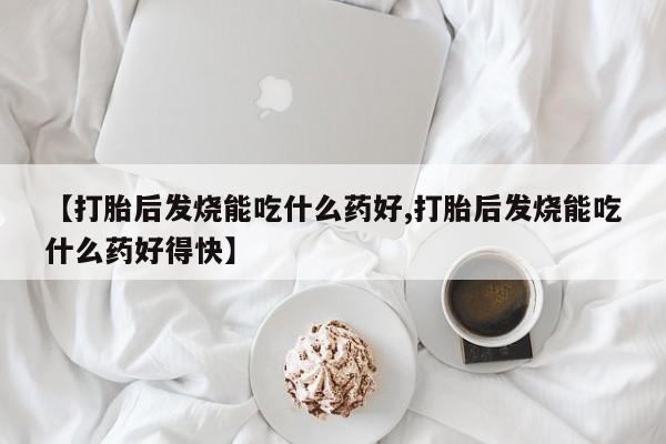 打胎药私人专卖微信网上药店【打胎后发烧能吃什么药好,打胎后发烧能吃什么药好得快】