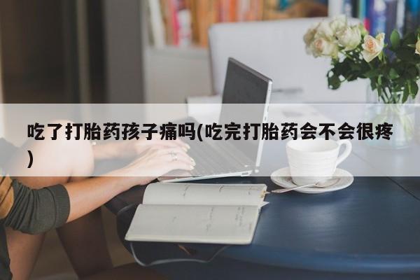 打胎药私人专卖微信网上药店吃了打胎药孩子痛吗(吃完打胎药会不会很疼)
